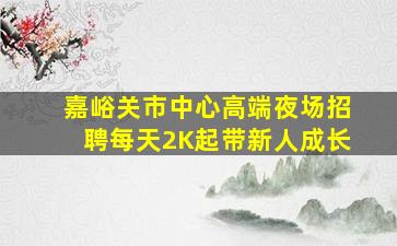 嘉峪关市中心高端夜场招聘每天2K起带新人成长